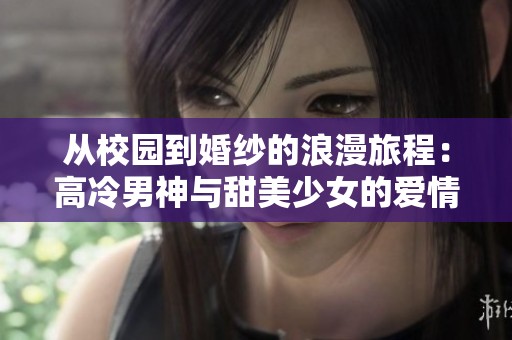 从校园到婚纱的浪漫旅程：高冷男神与甜美少女的爱情故事