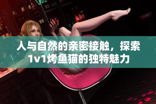 人与自然的亲密接触，探索1v1烤鱼猫的独特魅力