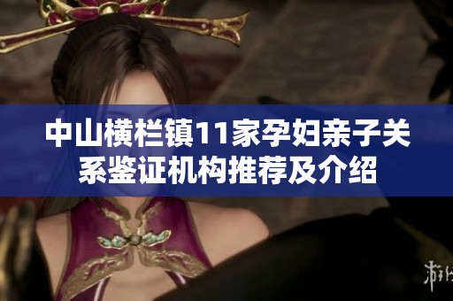 中山横栏镇11家孕妇亲子关系鉴证机构推荐及介绍