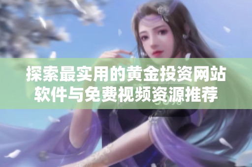 探索最实用的黄金投资网站软件与免费视频资源推荐