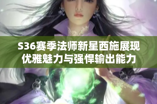 S36赛季法师新星西施展现优雅魅力与强悍输出能力