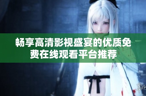 畅享高清影视盛宴的优质免费在线观看平台推荐