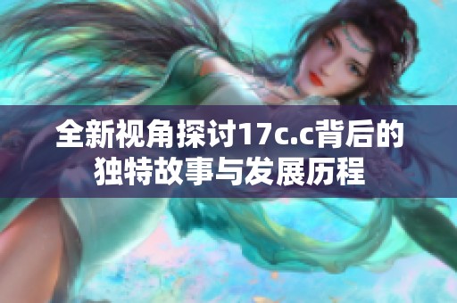 全新视角探讨17c.c背后的独特故事与发展历程
