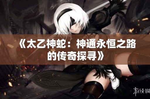 《太乙神蛇：神通永恒之路的传奇探寻》