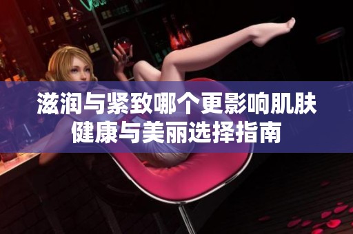 滋润与紧致哪个更影响肌肤健康与美丽选择指南