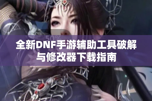 全新DNF手游辅助工具破解与修改器下载指南