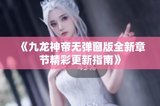 《九龙神帝无弹窗版全新章节精彩更新指南》