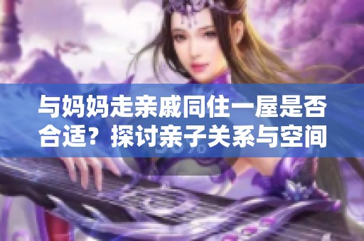 与妈妈走亲戚同住一屋是否合适？探讨亲子关系与空间问题