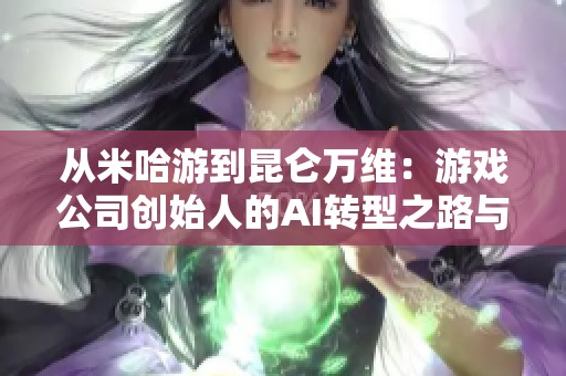 从米哈游到昆仑万维：游戏公司创始人的AI转型之路与挑战