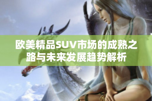 欧美精品SUV市场的成熟之路与未来发展趋势解析