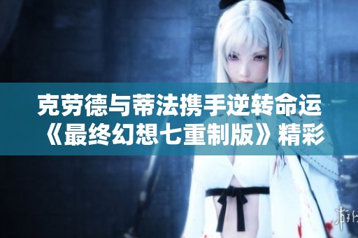 克劳德与蒂法携手逆转命运《最终幻想七重制版》精彩回顾