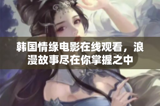 韩国情缘电影在线观看，浪漫故事尽在你掌握之中