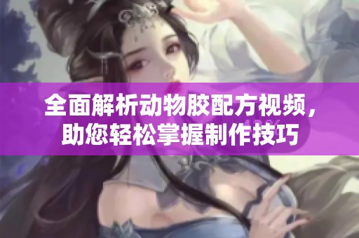 全面解析动物胶配方视频，助您轻松掌握制作技巧