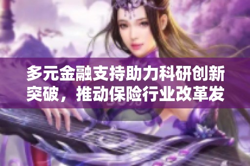多元金融支持助力科研创新突破，推动保险行业改革发展