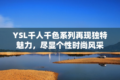 YSL千人千色系列再现独特魅力，尽显个性时尚风采