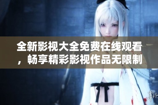 全新影视大全免费在线观看，畅享精彩影视作品无限制观看