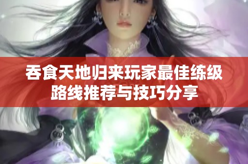 吞食天地归来玩家最佳练级路线推荐与技巧分享