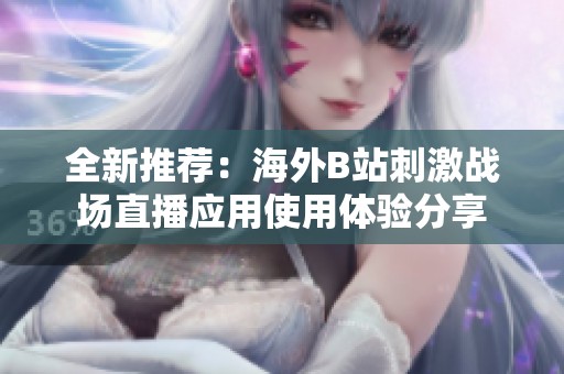 全新推荐：海外B站刺激战场直播应用使用体验分享