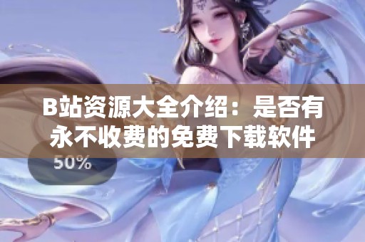 B站资源大全介绍：是否有永不收费的免费下载软件