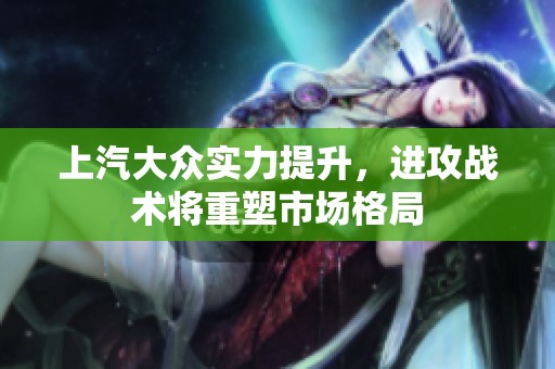 上汽大众实力提升，进攻战术将重塑市场格局
