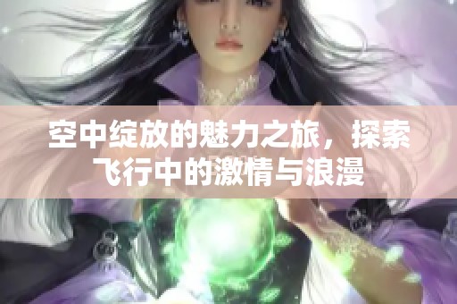 空中绽放的魅力之旅，探索飞行中的激情与浪漫