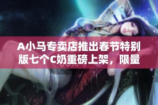 A小马专卖店推出春节特别版七个C奶重磅上架，限量十套可二次改名！