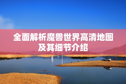 全面解析魔兽世界高清地图及其细节介绍