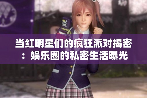 当红明星们的疯狂派对揭密：娱乐圈的私密生活曝光