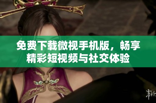 免费下载微视手机版，畅享精彩短视频与社交体验