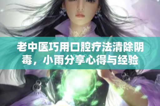 老中医巧用口腔疗法清除阴毒，小雨分享心得与经验