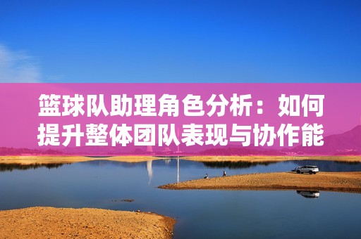 篮球队助理角色分析：如何提升整体团队表现与协作能力