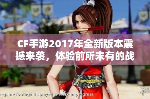 CF手游2017年全新版本震撼来袭，体验前所未有的战斗风潮