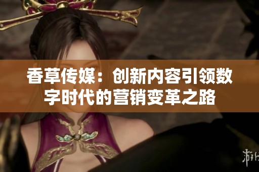 香草传媒：创新内容引领数字时代的营销变革之路