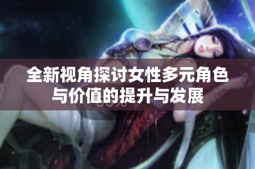 全新视角探讨女性多元角色与价值的提升与发展