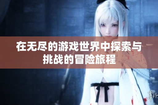 在无尽的游戏世界中探索与挑战的冒险旅程