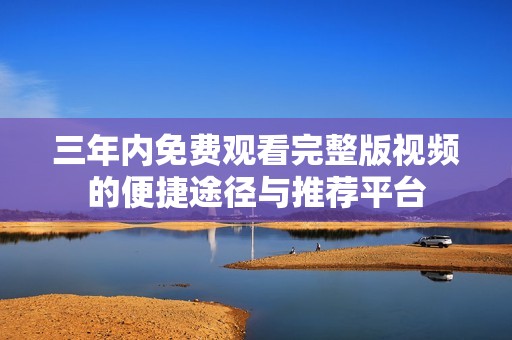 三年内免费观看完整版视频的便捷途径与推荐平台