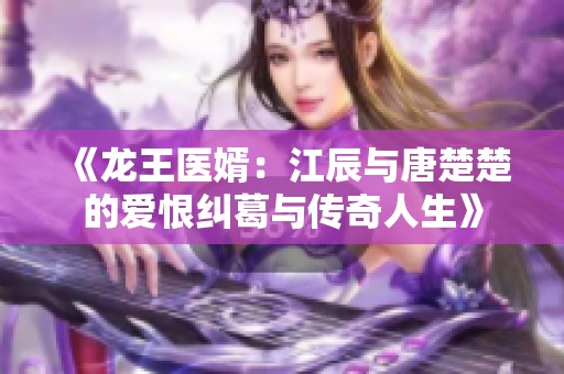 《龙王医婿：江辰与唐楚楚的爱恨纠葛与传奇人生》