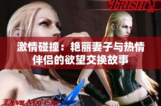 激情碰撞：艳丽妻子与热情伴侣的欲望交换故事