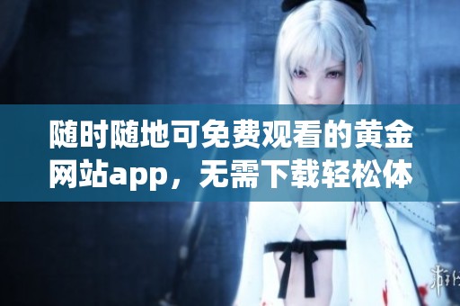 随时随地可免费观看的黄金网站app，无需下载轻松体验