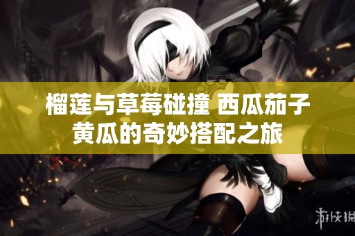 榴莲与草莓碰撞 西瓜茄子黄瓜的奇妙搭配之旅