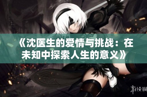 《沈医生的爱情与挑战：在未知中探索人生的意义》