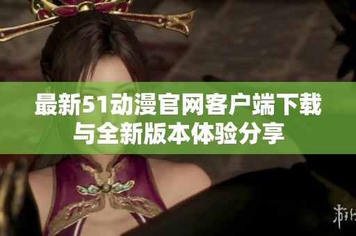 最新51动漫官网客户端下载与全新版本体验分享
