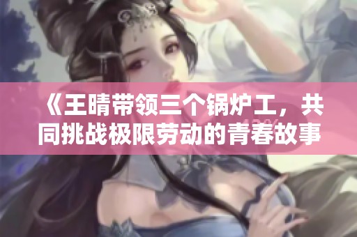 《王晴带领三个锅炉工，共同挑战极限劳动的青春故事》