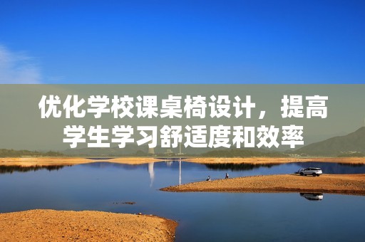 优化学校课桌椅设计，提高学生学习舒适度和效率