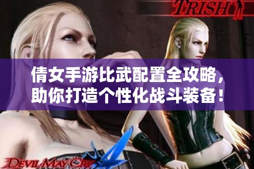 倩女手游比武配置全攻略，助你打造个性化战斗装备！