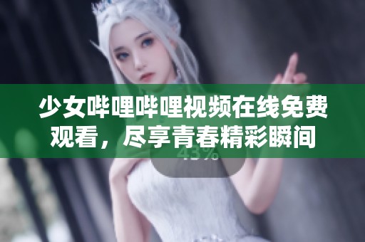 少女哔哩哔哩视频在线免费观看，尽享青春精彩瞬间
