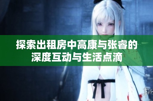 探索出租房中高康与张睿的深度互动与生活点滴