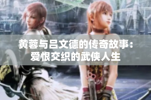 黄蓉与吕文德的传奇故事：爱恨交织的武侠人生