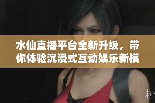 水仙直播平台全新升级，带你体验沉浸式互动娱乐新模式