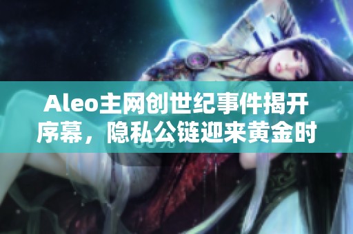 Aleo主网创世纪事件揭开序幕，隐私公链迎来黄金时代